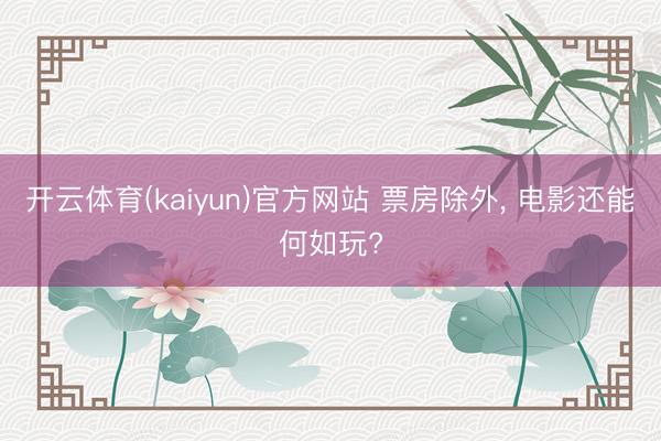 开云体育(kaiyun)官方网站 票房除外， 电影还能何如玩?
