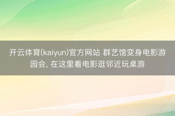 开云体育(kaiyun)官方网站 群艺馆变身电影游园会， 在这里看电影逛邻近玩桌游
