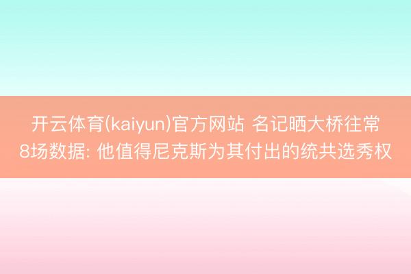 开云体育(kaiyun)官方网站 名记晒大桥往常8场数据: 他值得尼克斯为其付出的统共选秀权