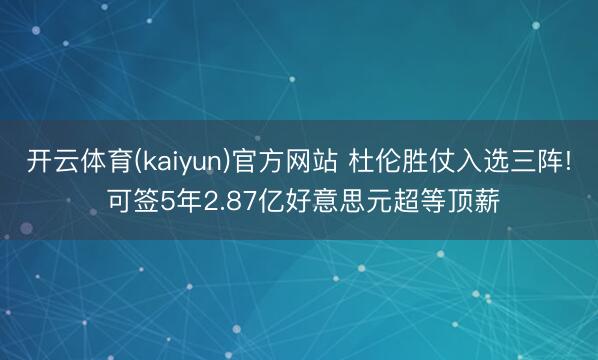 开云体育(kaiyun)官方网站 杜伦胜仗入选三阵! 可签5年2.87亿好意思元超等顶薪