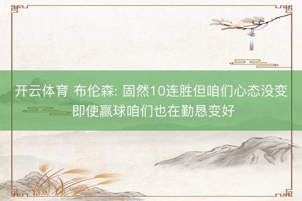 开云体育 布伦森: 固然10连胜但咱们心态没变 即使赢球咱们也在勤恳变好