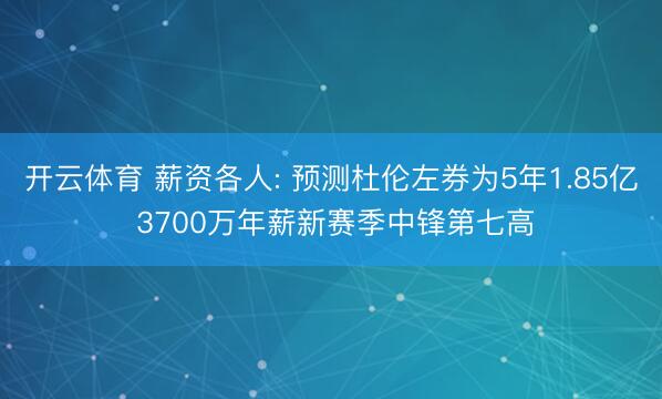 开云体育 薪资各人: 预测杜伦左券为5年1.85亿 3700万年薪新赛季中锋第七高