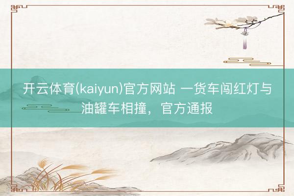 开云体育(kaiyun)官方网站 一货车闯红灯与油罐车相撞，官方通报