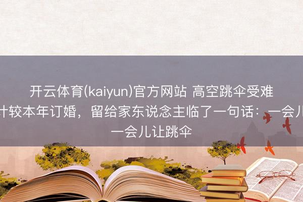 开云体育(kaiyun)官方网站 高空跳伞受难女子原计较本年订婚,留给家东说念主临了一句话:一会儿让跳伞
