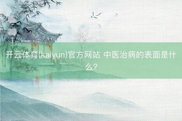 开云体育(kaiyun)官方网站 中医治病的表面是什么?