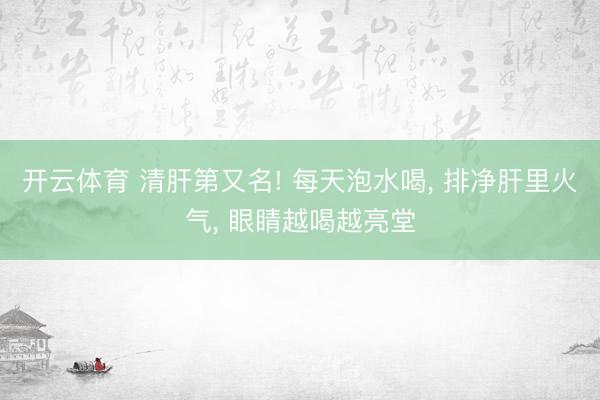 开云体育 清肝第又名! 每天泡水喝， 排净肝里火气， 眼睛越喝越亮堂
