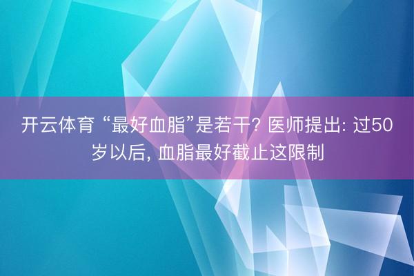 开云体育 “最好血脂”是若干? 医师提出: 过50岁以后， 血脂最好截止这限制