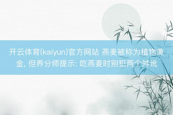 开云体育(kaiyun)官方网站 燕麦被称为植物黄金， 但养分师提示: 吃燕麦时别犯两个舛讹