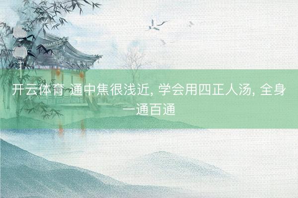开云体育 通中焦很浅近， 学会用四正人汤， 全身一通百通