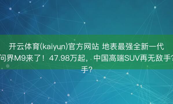 开云体育(kaiyun)官方网站 地表最强全新一代问界M9来了！47.98万起，中国高端SUV再无敌手？