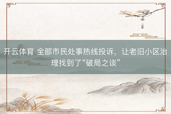 开云体育 全部市民处事热线投诉，让老旧小区治理找到了“破局之谈”