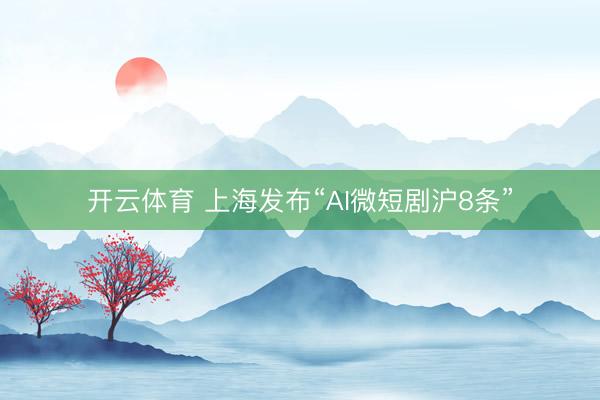 开云体育 上海发布“AI微短剧沪8条”