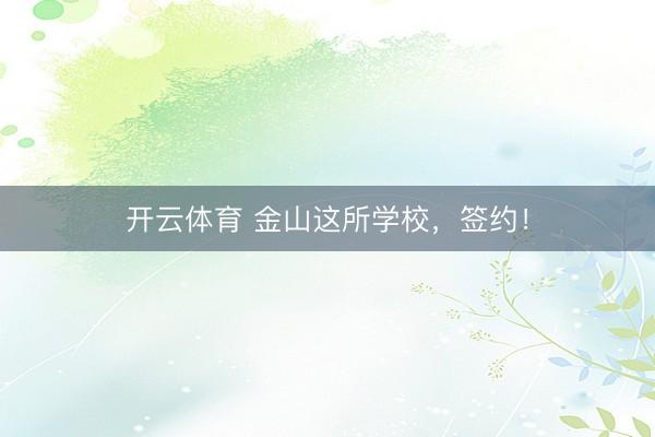 开云体育 金山这所学校，签约！