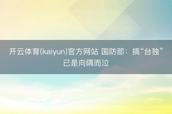 开云体育(kaiyun)官方网站 国防部：搞“台独”已是向隅而泣
