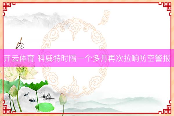 开云体育 科威特时隔一个多月再次拉响防空警报