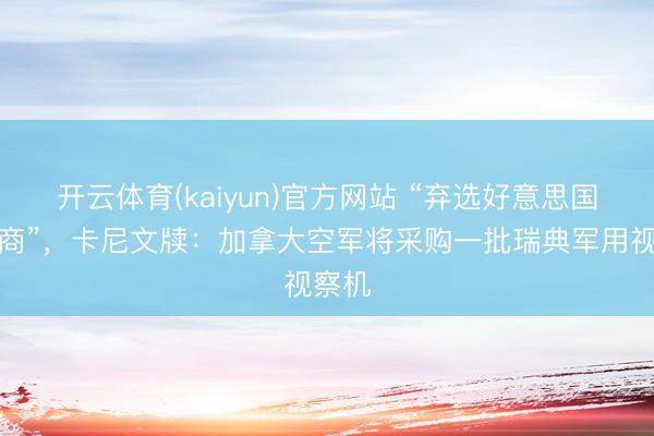 开云体育(kaiyun)官方网站 “弃选好意思国供应商”，卡尼文牍：加拿大空军将采购一批瑞典军用视察机