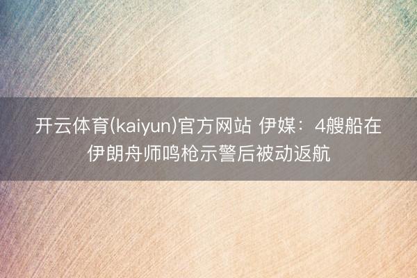 开云体育(kaiyun)官方网站 伊媒：4艘船在伊朗舟师鸣枪示警后被动返航