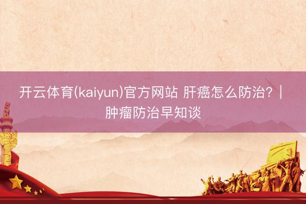 开云体育(kaiyun)官方网站 肝癌怎么防治？| 肿瘤防治早知谈