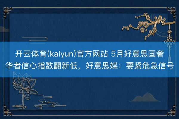 开云体育(kaiyun)官方网站 5月好意思国奢华者信心指数翻新低，好意思媒：要紧危急信号