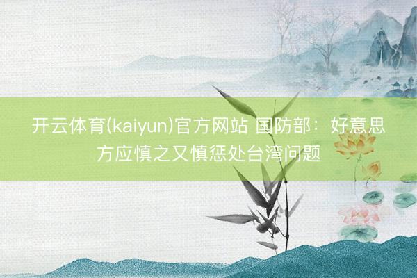 开云体育(kaiyun)官方网站 国防部：好意思方应慎之又慎惩处台湾问题