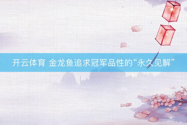 开云体育 金龙鱼追求冠军品性的“永久见解”