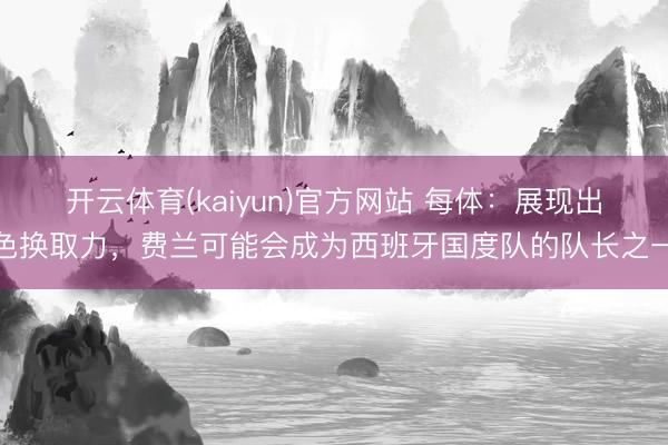 开云体育(kaiyun)官方网站 每体：展现出色换取力，费兰可能会成为西班牙国度队的队长之一