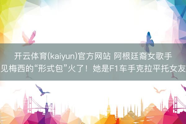 开云体育(kaiyun)官方网站 阿根廷裔女歌手见梅西的“形式包”火了！她是F1车手克拉平托女友