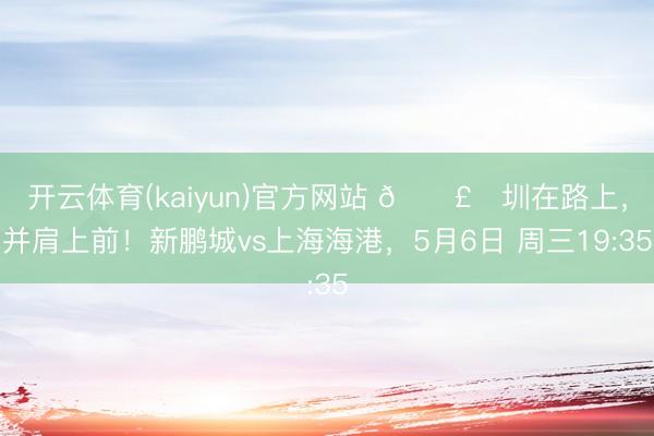 开云体育(kaiyun)官方网站 🛣️圳在路上，并肩上前！新鹏城vs上海海港，<a href=