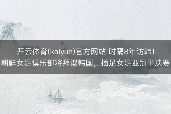 开云体育(kaiyun)官方网站 时隔8年访韩！朝鲜女足俱乐部将拜谒韩国，插足女足亚冠半决赛