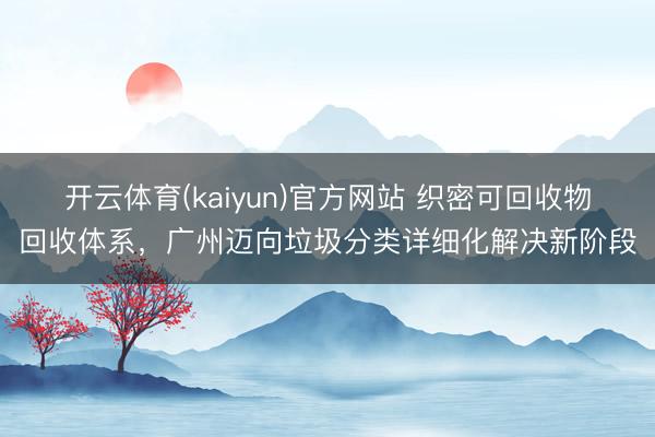 开云体育(kaiyun)官方网站 织密可回收物回收体系，广州迈向垃圾分类详细化解决新阶段