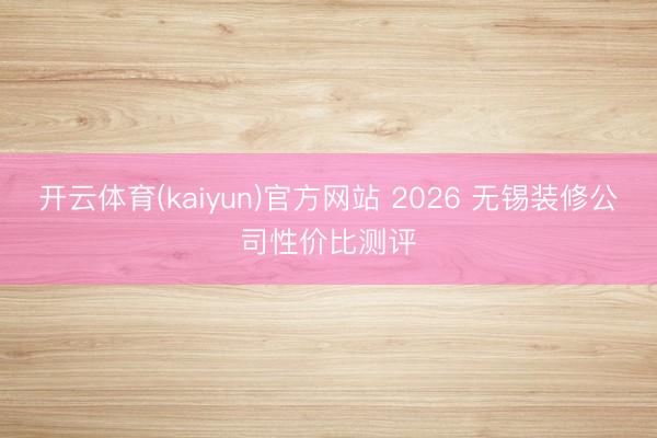 开云体育(kaiyun)官方网站 2026 无锡装修公司性价比测评
