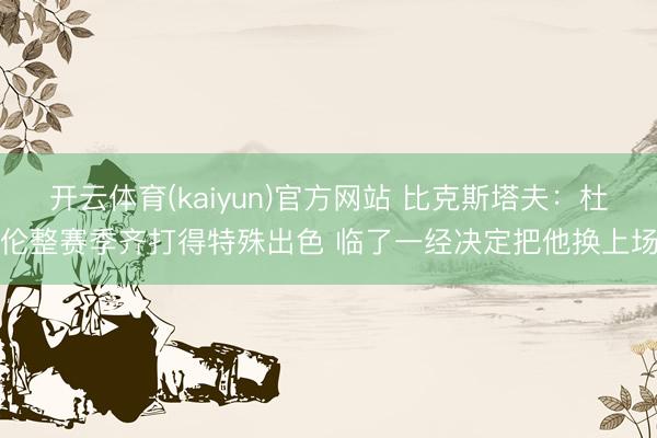 开云体育(kaiyun)官方网站 比克斯塔夫：杜伦整赛季齐打得特殊出色 临了一经决定把他换上场