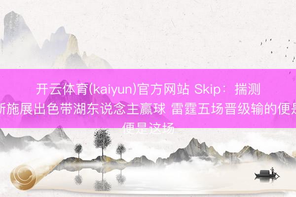开云体育(kaiyun)官方网站 Skip:揣测詹姆斯施展出色带湖东说念主赢球 雷霆五场晋级输的便是这场