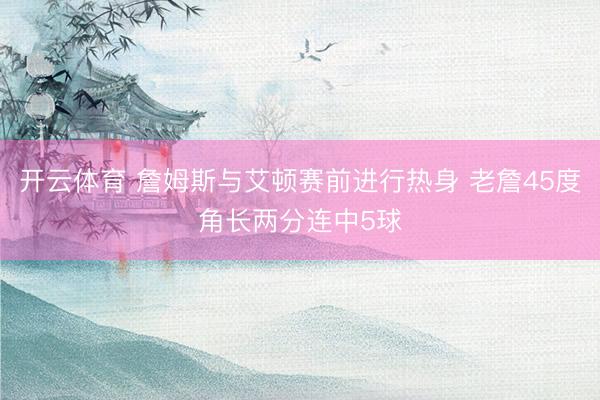 开云体育 詹姆斯与艾顿赛前进行热身 老詹45度角长两分连中5球