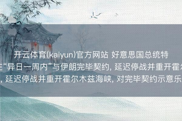 开云体育(kaiyun)官方网站 好意思国总统特朗普重磅晓谕: 瞻望将在“异日一周内”与伊朗完毕契约， 延迟停战并重开霍尔木兹海峡， 对完毕契约示意乐不雅