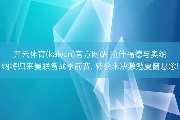 开云体育(kaiyun)官方网站 拉什福德与奥纳纳将归来曼联备战季前赛, 转会未决激勉夏窗悬念!