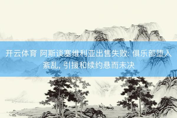 开云体育 阿斯谈塞维利亚出售失败: 俱乐部堕入紊乱， 引援和续约悬而未决