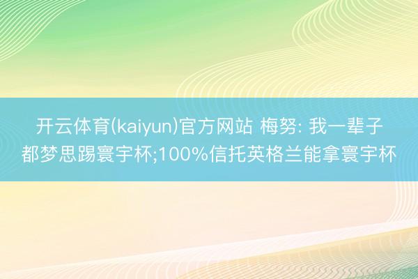 开云体育(kaiyun)官方网站 梅努: 我一辈子都梦思踢寰宇杯;100%信托英格兰能拿寰宇杯