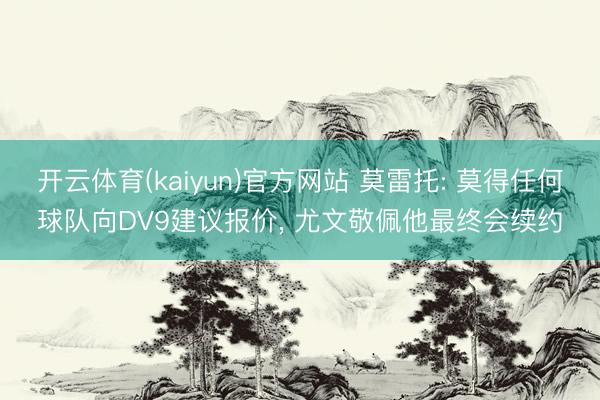 开云体育(kaiyun)官方网站 莫雷托: 莫得任何球队向DV9建议报价， 尤文敬佩他最终会续约