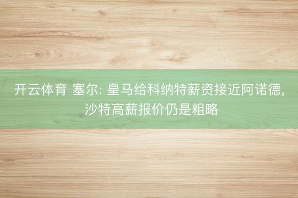 开云体育 塞尔: 皇马给科纳特薪资接近阿诺德， 沙特高薪报价仍是粗略