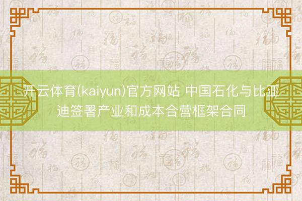 开云体育(kaiyun)官方网站 中国石化与比亚迪签署产业和成本合营框架合同