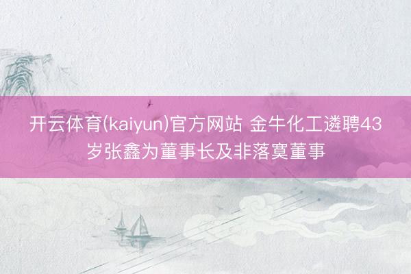 开云体育(kaiyun)官方网站 金牛化工遴聘43岁张鑫为董事长及非落寞董事