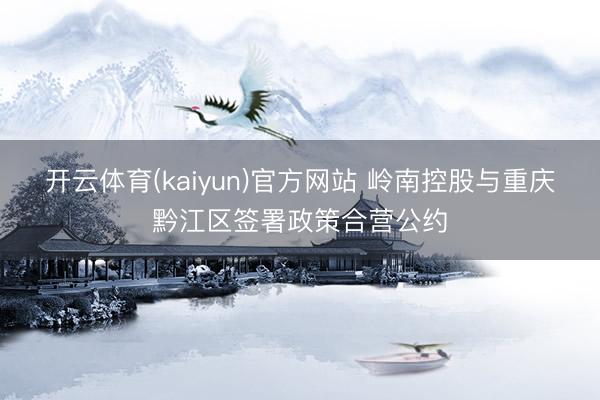 开云体育(kaiyun)官方网站 岭南控股与重庆黔江区签署政策合营公约