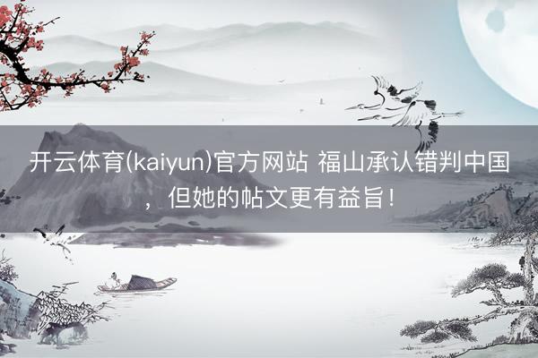开云体育(kaiyun)官方网站 福山承认错判中国，但她的帖文更有益旨！