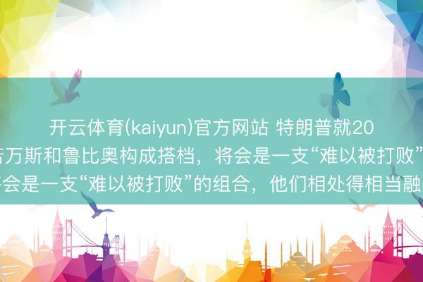 开云体育(kaiyun)官方网站 特朗普就2028年总统选举表态：如若万斯和鲁比奥构成搭档，将会是一支“难以被打败”的组合，他们相处得相当融洽