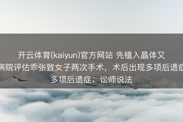 开云体育(kaiyun)官方网站 先植入晶体又取出，眼科病院评估乖张致女子两次手术，术后出现多项后遗症；讼师说法