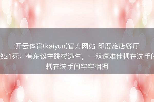 开云体育(kaiyun)官方网站 印度旅店餐厅突发大火致21死：有东谈主跳楼逃生，一双遭难佳耦在洗手间牢牢相拥