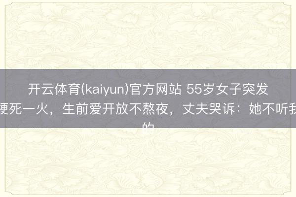 开云体育(kaiyun)官方网站 55岁女子突发脑梗死一火，生前爱开放不熬夜，丈夫哭诉：她不听我的