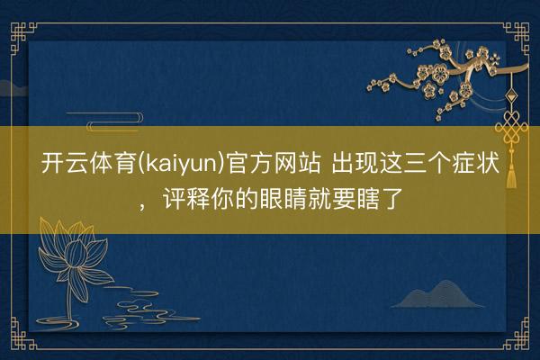 开云体育(kaiyun)官方网站 出现这三个症状，评释你的眼睛就要瞎了
