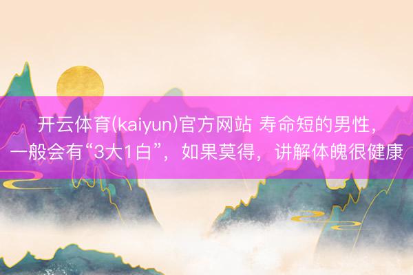 开云体育(kaiyun)官方网站 寿命短的男性,一般会有“3大1白”,如果莫得,讲解体魄很健康